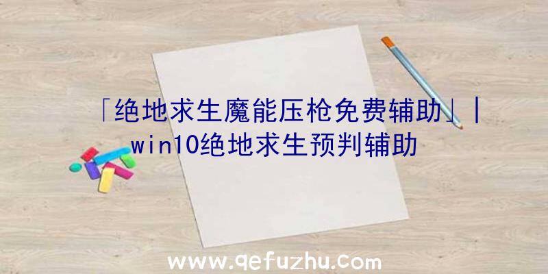 「绝地求生魔能压枪免费辅助」|win10绝地求生预判辅助